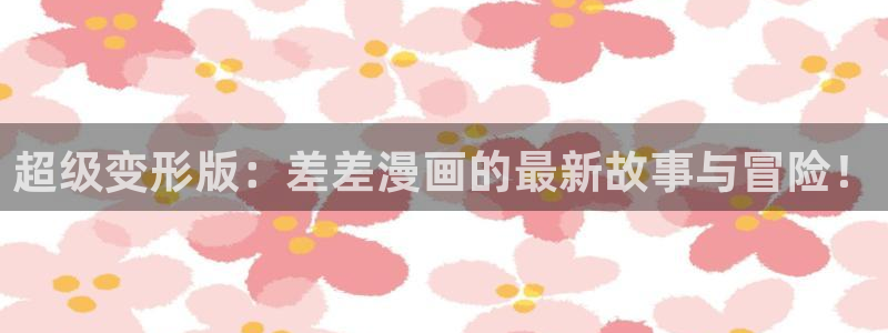 羞羞漫画 汗汗漫画：超级变形版：差差漫画的最新故事与冒险！