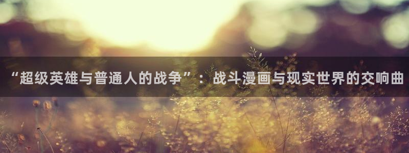 漫漫汗汗漫画：“超级英雄与普通人的战争”：战斗漫画与现实世界的交响曲