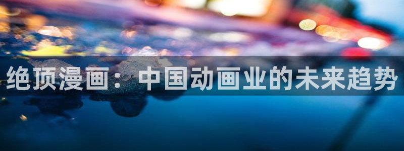 汗汗漫画羞：绝顶漫画：中国动画业的未来趋势