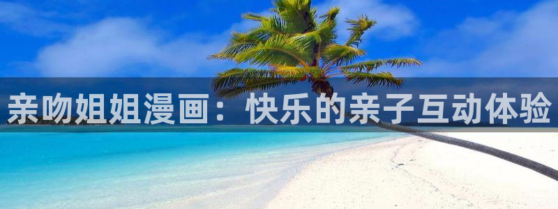 汗汗漫画在线：亲吻姐姐漫画：快乐的亲子互动体验