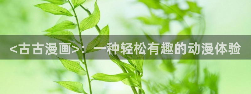 歪歪汗汗漫画网站：<古古漫画>：一种轻松有趣的动漫体验