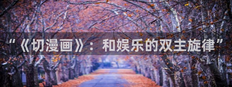 汗汗漫画a：“《切漫画》：和娱乐的双主旋律”