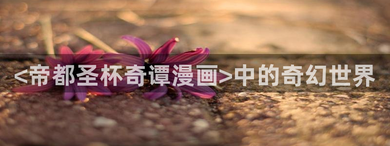 汗汗漫画首页分类：<帝都圣杯奇谭漫画>中的奇幻世界