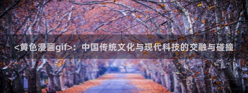 汗汗漫画家教老师：<黄色漫画gif>：中国传统文化与现代科技的交融与碰撞