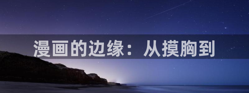 歪歪漫画汗汗漫画页页网站：漫画的边缘：从摸胸到