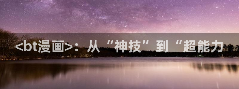 汗汗漫画在线阅读页面免费漫画入口页面弹窗无：<bt漫画>：从“神技”到“超能力