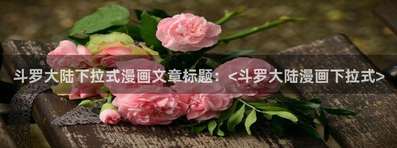 羞羞漫画汗汗漫画av漫画：斗罗大陆下拉式漫画文章标题：<斗罗大陆漫画下拉式>